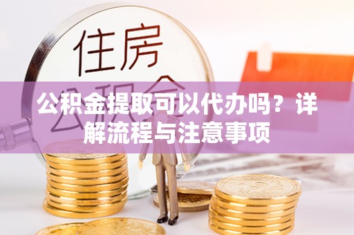 江干公积金提取可以代办吗？详解流程与注意事项