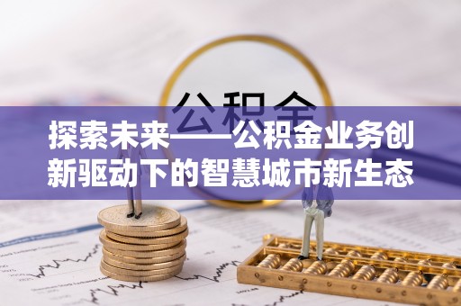 江干探索未来——公积金业务创新驱动下的智慧城市新生态