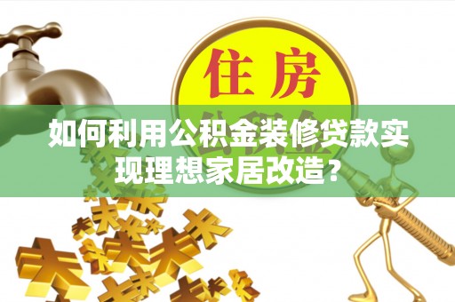 江干如何利用公积金装修贷款实现理想家居改造？