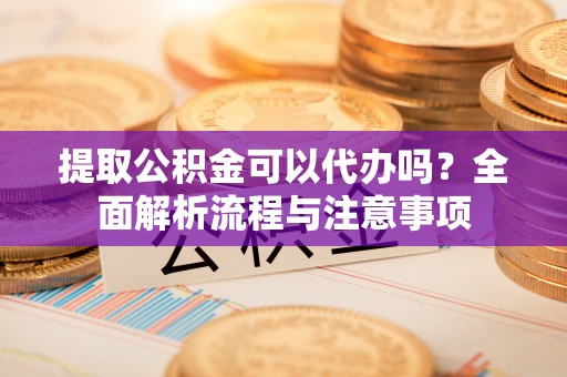 江干提取公积金可以代办吗？全面解析流程与注意事项