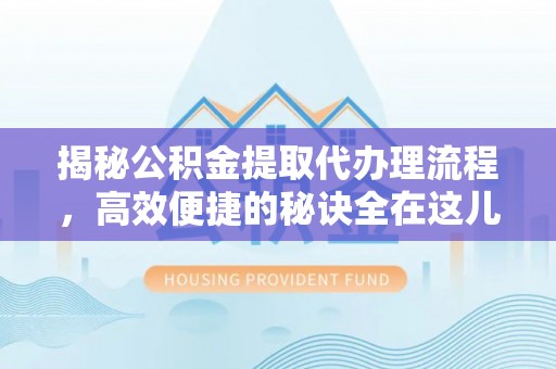 江干揭秘公积金提取代办理流程，高效便捷的秘诀全在这儿