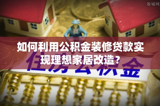 江干如何利用公积金装修贷款实现理想家居改造？