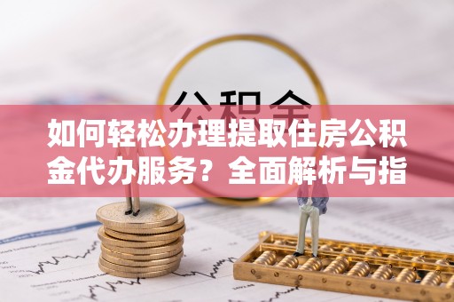 江干如何轻松办理提取住房公积金代办服务？全面解析与指南