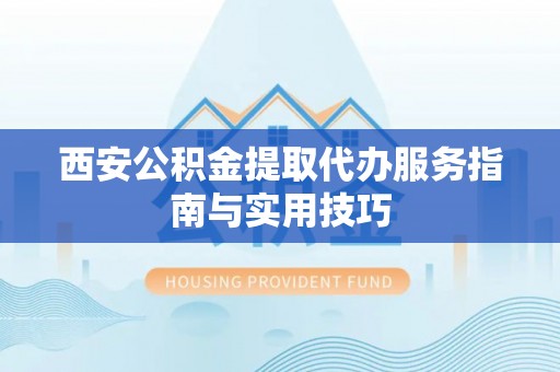 江干西安公积金提取代办服务指南与实用技巧