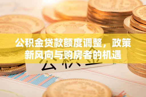江干公积金贷款额度调整，政策新风向与购房者的机遇