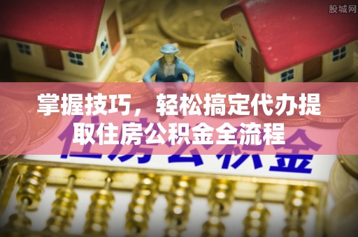 江干掌握技巧，轻松搞定代办提取住房公积金全流程