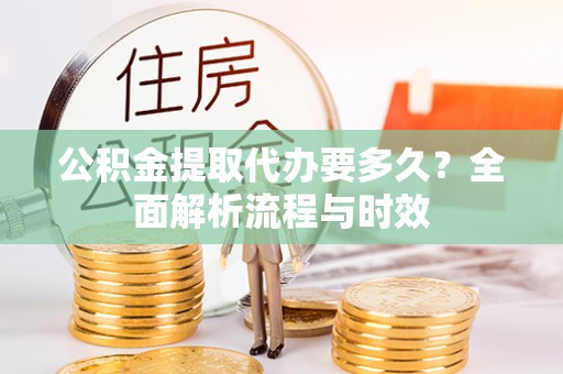 江干公积金提取代办要多久？全面解析流程与时效