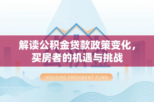 江干解读公积金贷款政策变化，买房者的机遇与挑战