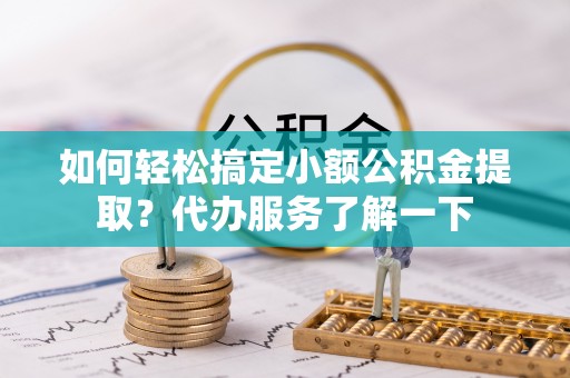 江干如何轻松搞定小额公积金提取？代办服务了解一下