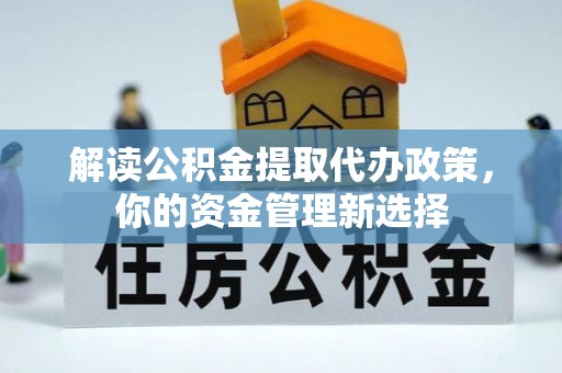 江干解读公积金提取代办政策，你的资金管理新选择