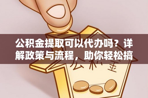 江干公积金提取可以代办吗？详解政策与流程，助你轻松搞定！