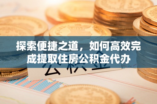 江干探索便捷之道，如何高效完成提取住房公积金代办