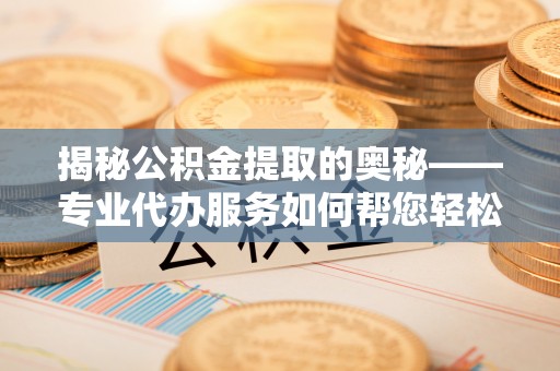 江干揭秘公积金提取的奥秘——专业代办服务如何帮您轻松搞定