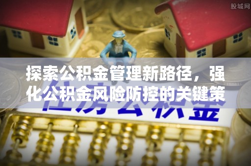江干探索公积金管理新路径，强化公积金风险防控的关键策略