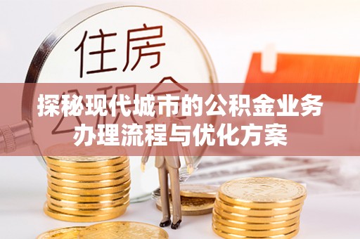 江干探秘现代城市的公积金业务办理流程与优化方案