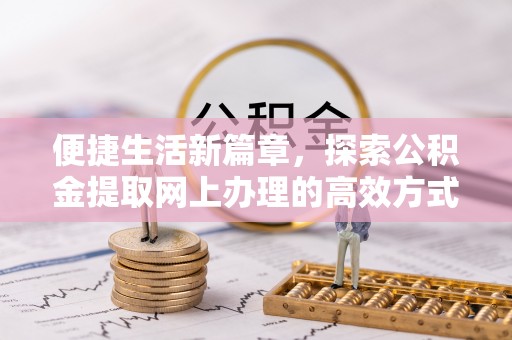 江干便捷生活新篇章，探索公积金提取网上办理的高效方式
