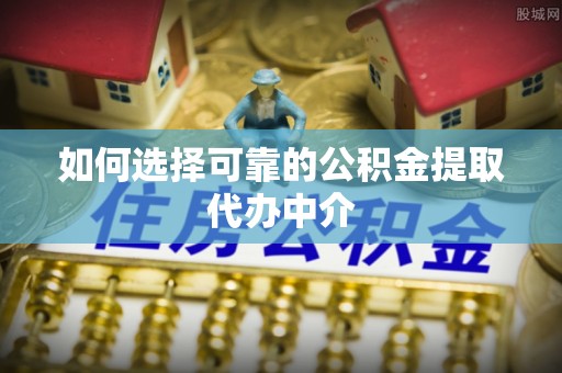 江干如何选择可靠的公积金提取代办中介