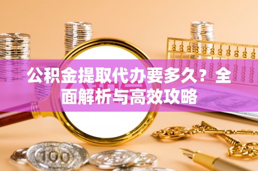 江干公积金提取代办要多久？全面解析与高效攻略