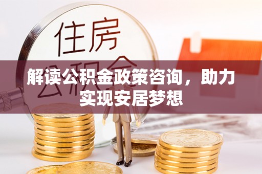 江干解读公积金政策咨询，助力实现安居梦想