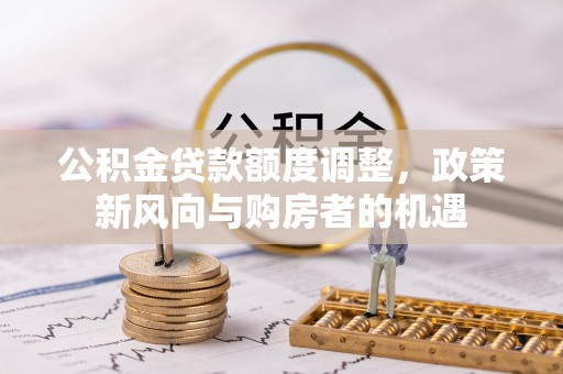 江干公积金贷款额度调整，政策新风向与购房者的机遇