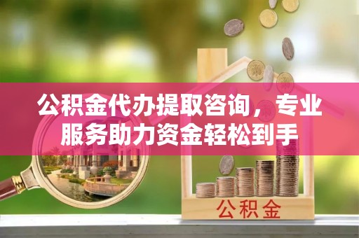 江干公积金代办提取咨询，专业服务助力资金轻松到手