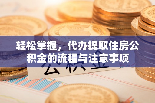 江干轻松掌握，代办提取住房公积金的流程与注意事项