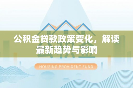 江干公积金贷款政策变化，解读最新趋势与影响