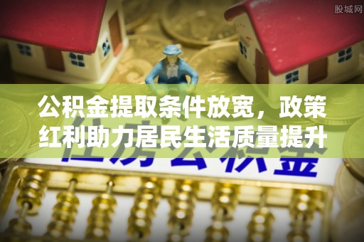 江干公积金提取条件放宽，政策红利助力居民生活质量提升
