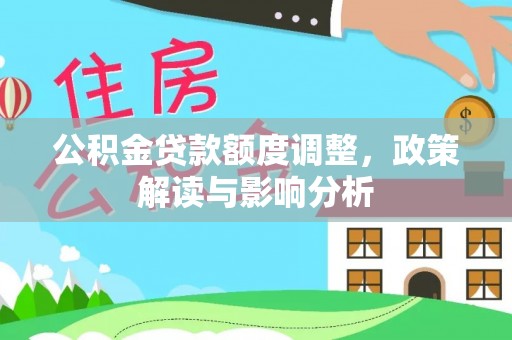 江干公积金贷款额度调整，政策解读与影响分析