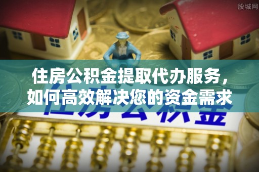 江干住房公积金提取代办服务，如何高效解决您的资金需求