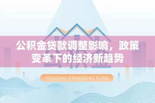 江干公积金贷款调整影响，政策变革下的经济新趋势
