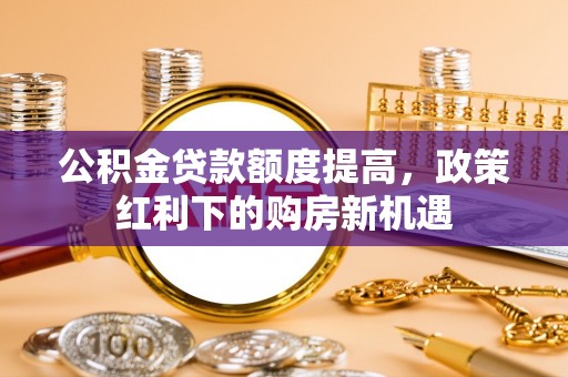 江干公积金贷款额度提高，政策红利下的购房新机遇