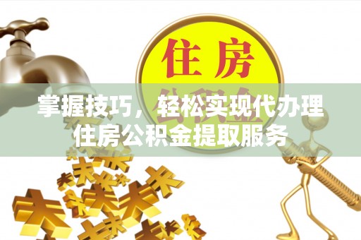 江干掌握技巧，轻松实现代办理住房公积金提取服务
