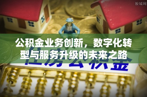 江干公积金业务创新，数字化转型与服务升级的未来之路