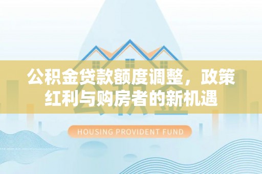 江干公积金贷款额度调整，政策红利与购房者的新机遇