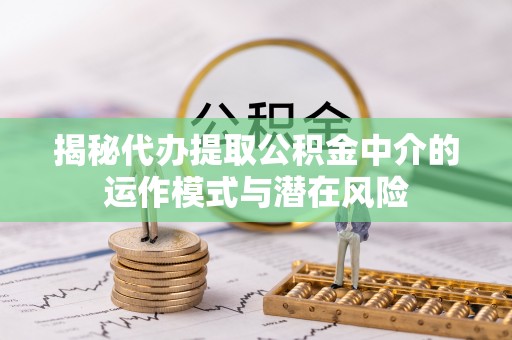 江干揭秘代办提取公积金中介的运作模式与潜在风险