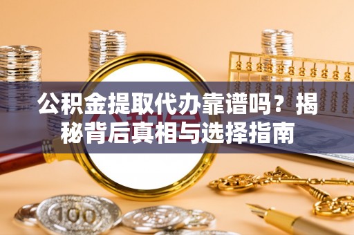 江干公积金提取代办靠谱吗？揭秘背后真相与选择指南