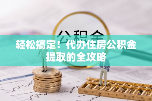 江干轻松搞定！代办住房公积金提取的全攻略