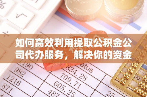 江干如何高效利用提取公积金公司代办服务，解决你的资金难题
