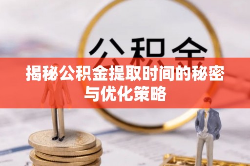 江干揭秘公积金提取时间的秘密与优化策略