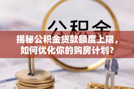 江干揭秘公积金贷款额度上限，如何优化你的购房计划？