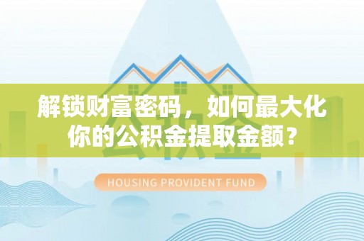 江干解锁财富密码，如何最大化你的公积金提取金额？