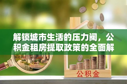 江干解锁城市生活的压力阀，公积金租房提取政策的全面解析与实践指南