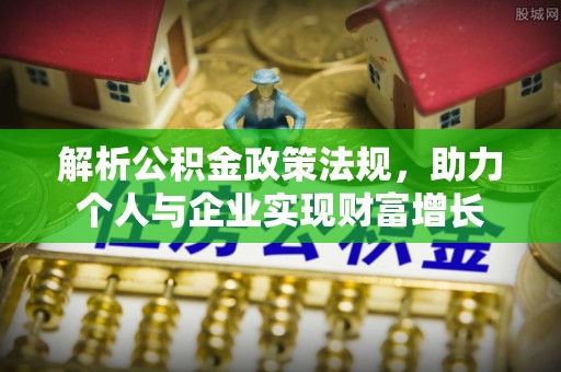 江干解析公积金政策法规，助力个人与企业实现财富增长