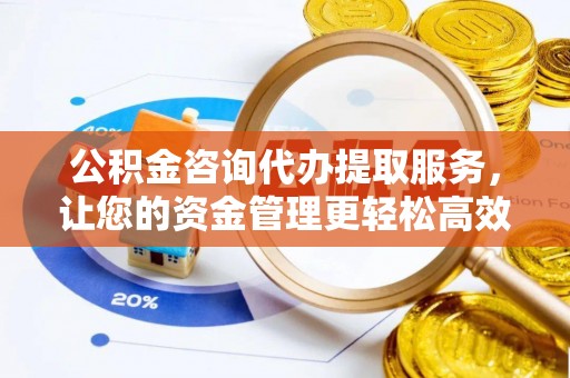 江干公积金咨询代办提取服务，让您的资金管理更轻松高效