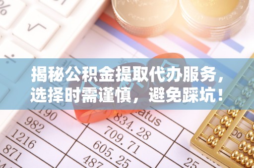 江干揭秘公积金提取代办服务，选择时需谨慎，避免踩坑！