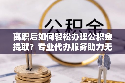 江干离职后如何轻松办理公积金提取？专业代办服务助力无忧