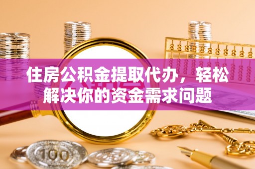 江干住房公积金提取代办，轻松解决你的资金需求问题
