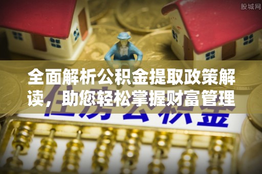 江干全面解析公积金提取政策解读，助您轻松掌握财富管理新方向