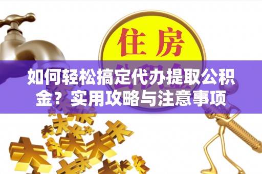 江干如何轻松搞定代办提取公积金？实用攻略与注意事项